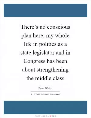 There’s no conscious plan here; my whole life in politics as a state legislator and in Congress has been about strengthening the middle class Picture Quote #1