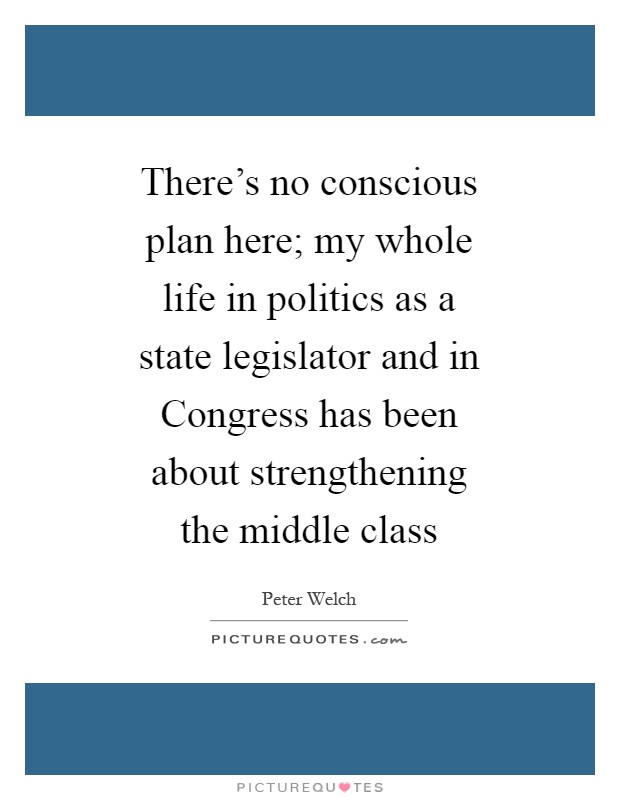 There's no conscious plan here; my whole life in politics as a state legislator and in Congress has been about strengthening the middle class Picture Quote #1