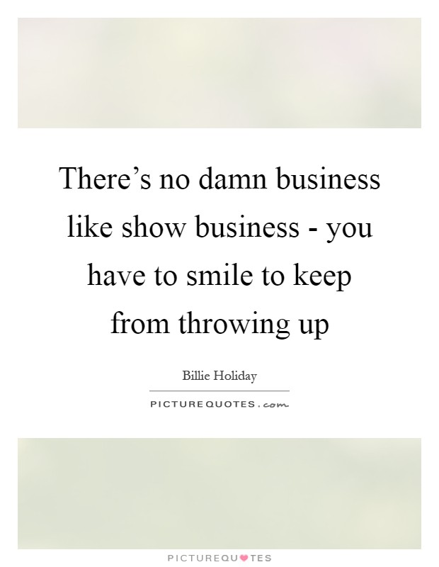 There's no damn business like show business - you have to smile to keep from throwing up Picture Quote #1