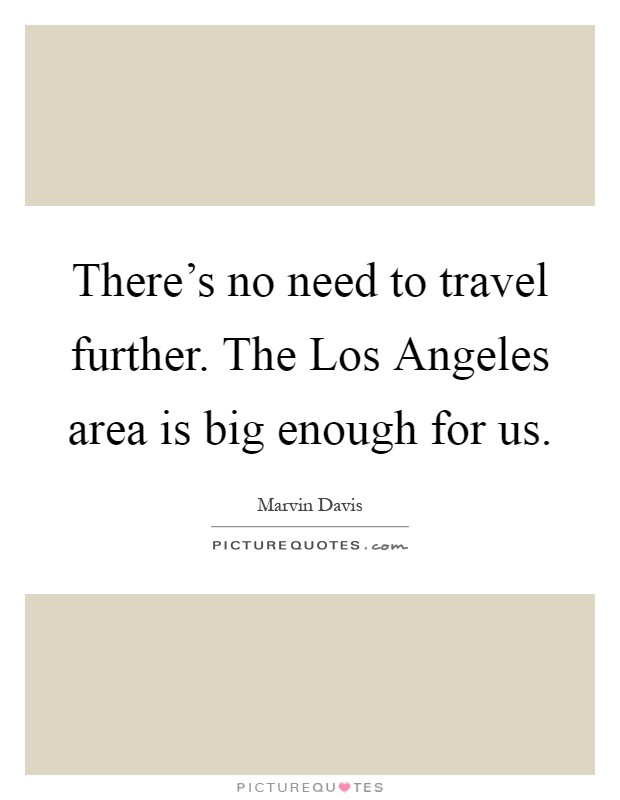 There's no need to travel further. The Los Angeles area is big enough for us Picture Quote #1