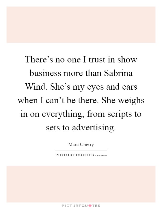 There's no one I trust in show business more than Sabrina Wind. She's my eyes and ears when I can't be there. She weighs in on everything, from scripts to sets to advertising Picture Quote #1