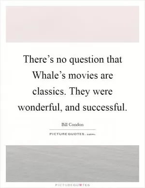 There’s no question that Whale’s movies are classics. They were wonderful, and successful Picture Quote #1