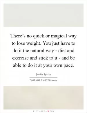 There’s no quick or magical way to lose weight. You just have to do it the natural way - diet and exercise and stick to it - and be able to do it at your own pace Picture Quote #1