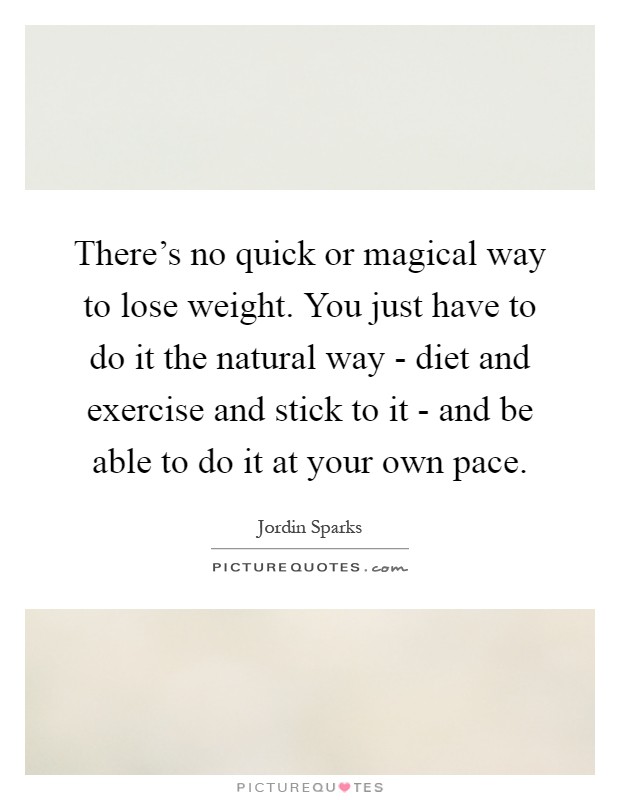 There's no quick or magical way to lose weight. You just have to do it the natural way - diet and exercise and stick to it - and be able to do it at your own pace Picture Quote #1