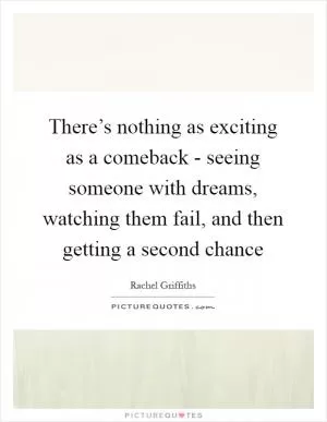 There’s nothing as exciting as a comeback - seeing someone with dreams, watching them fail, and then getting a second chance Picture Quote #1