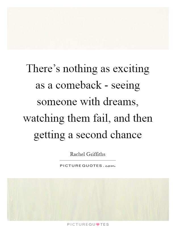 There's nothing as exciting as a comeback - seeing someone with dreams, watching them fail, and then getting a second chance Picture Quote #1