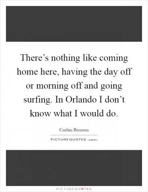 There’s nothing like coming home here, having the day off or morning off and going surfing. In Orlando I don’t know what I would do Picture Quote #1