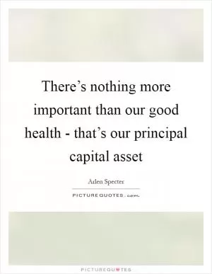 There’s nothing more important than our good health - that’s our principal capital asset Picture Quote #1