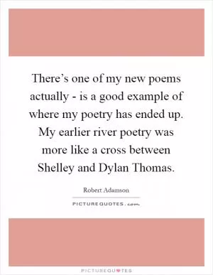 There’s one of my new poems actually - is a good example of where my poetry has ended up. My earlier river poetry was more like a cross between Shelley and Dylan Thomas Picture Quote #1