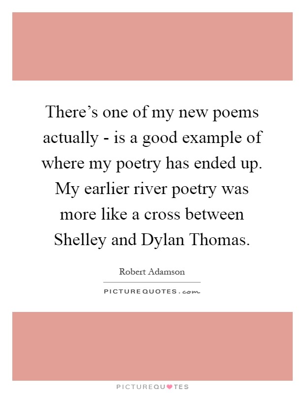 There's one of my new poems actually - is a good example of where my poetry has ended up. My earlier river poetry was more like a cross between Shelley and Dylan Thomas Picture Quote #1