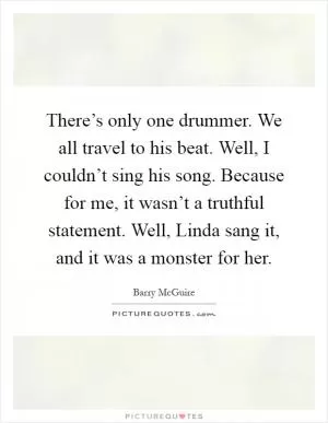 There’s only one drummer. We all travel to his beat. Well, I couldn’t sing his song. Because for me, it wasn’t a truthful statement. Well, Linda sang it, and it was a monster for her Picture Quote #1