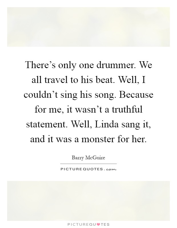 There's only one drummer. We all travel to his beat. Well, I couldn't sing his song. Because for me, it wasn't a truthful statement. Well, Linda sang it, and it was a monster for her Picture Quote #1