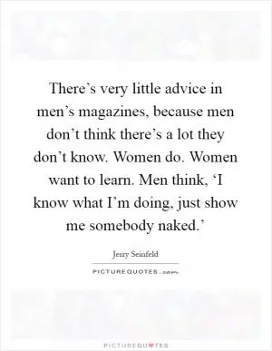 There’s very little advice in men’s magazines, because men don’t think there’s a lot they don’t know. Women do. Women want to learn. Men think, ‘I know what I’m doing, just show me somebody naked.’ Picture Quote #1