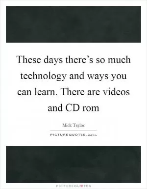 These days there’s so much technology and ways you can learn. There are videos and CD rom Picture Quote #1