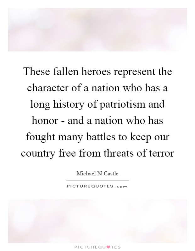 These fallen heroes represent the character of a nation who has a long history of patriotism and honor - and a nation who has fought many battles to keep our country free from threats of terror Picture Quote #1
