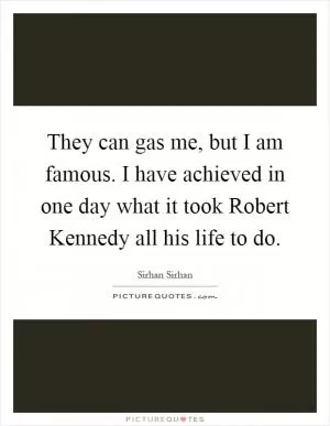 They can gas me, but I am famous. I have achieved in one day what it took Robert Kennedy all his life to do Picture Quote #1