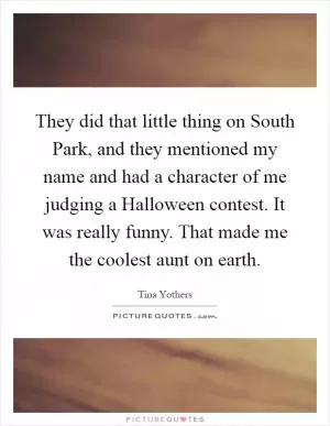They did that little thing on South Park, and they mentioned my name and had a character of me judging a Halloween contest. It was really funny. That made me the coolest aunt on earth Picture Quote #1