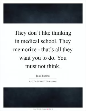 They don’t like thinking in medical school. They memorize - that’s all they want you to do. You must not think Picture Quote #1