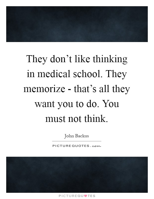 They don't like thinking in medical school. They memorize - that's all they want you to do. You must not think Picture Quote #1