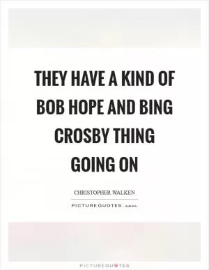 They have a kind of Bob Hope and Bing Crosby thing going on Picture Quote #1