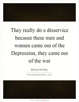 They really do a disservice because these men and women came out of the Depression, they came out of the war Picture Quote #1