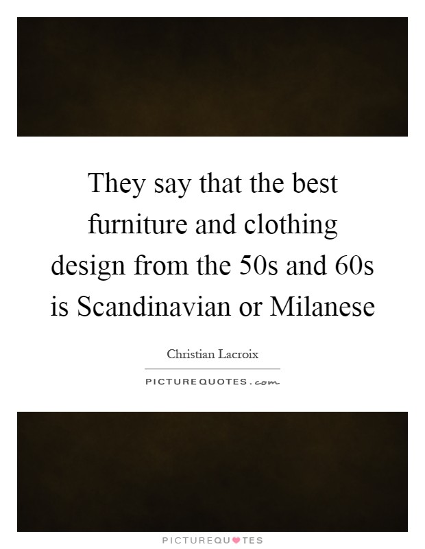 They say that the best furniture and clothing design from the  50s and  60s is Scandinavian or Milanese Picture Quote #1