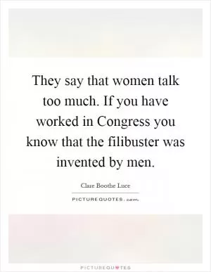 They say that women talk too much. If you have worked in Congress you know that the filibuster was invented by men Picture Quote #1