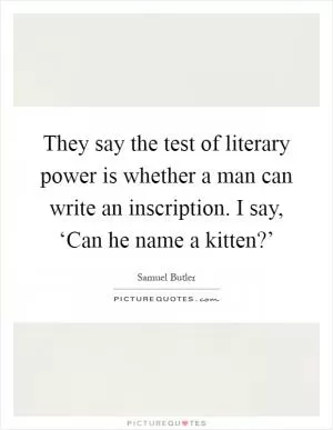 They say the test of literary power is whether a man can write an inscription. I say, ‘Can he name a kitten?’ Picture Quote #1