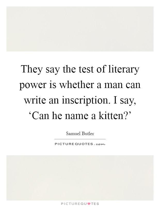 They say the test of literary power is whether a man can write an inscription. I say, ‘Can he name a kitten?' Picture Quote #1