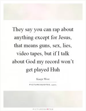 They say you can rap about anything except for Jesus, that means guns, sex, lies, video tapes, but if I talk about God my record won’t get played Huh Picture Quote #1