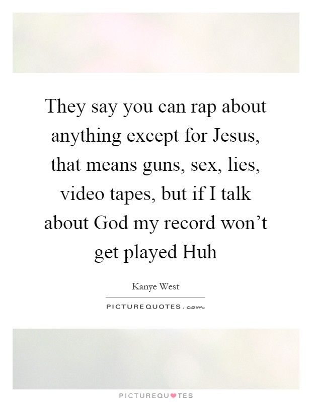 They say you can rap about anything except for Jesus, that means guns, sex, lies, video tapes, but if I talk about God my record won't get played Huh Picture Quote #1