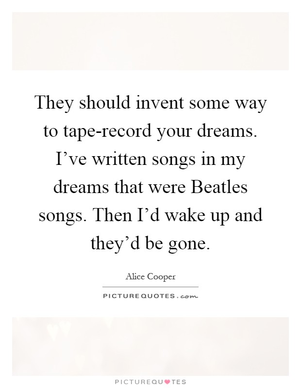They should invent some way to tape-record your dreams. I've written songs in my dreams that were Beatles songs. Then I'd wake up and they'd be gone Picture Quote #1