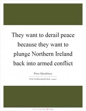 They want to derail peace because they want to plunge Northern Ireland back into armed conflict Picture Quote #1