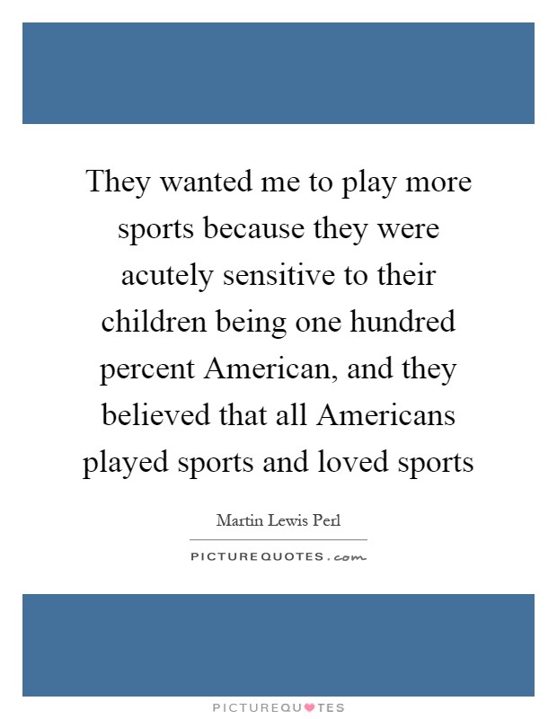 They wanted me to play more sports because they were acutely sensitive to their children being one hundred percent American, and they believed that all Americans played sports and loved sports Picture Quote #1