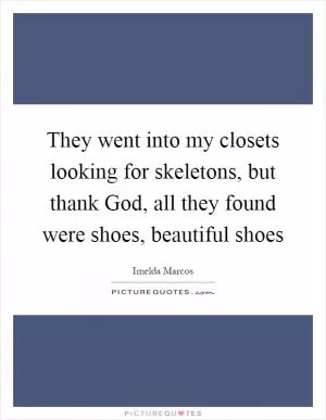 They went into my closets looking for skeletons, but thank God, all they found were shoes, beautiful shoes Picture Quote #1