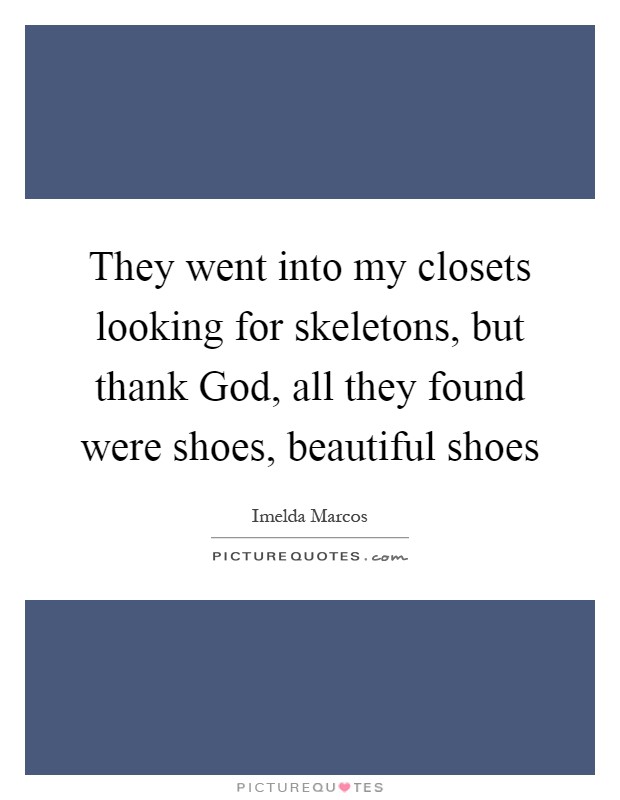 They went into my closets looking for skeletons, but thank God, all they found were shoes, beautiful shoes Picture Quote #1