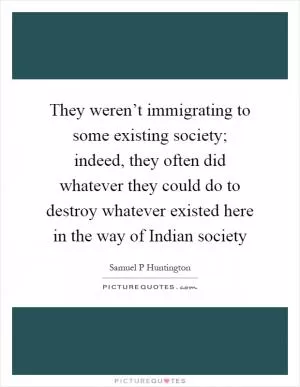 They weren’t immigrating to some existing society; indeed, they often did whatever they could do to destroy whatever existed here in the way of Indian society Picture Quote #1