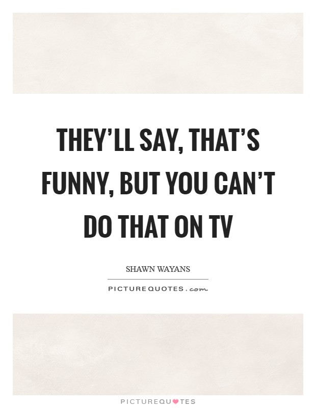 They'll say, That's funny, but you can't do that on TV Picture Quote #1