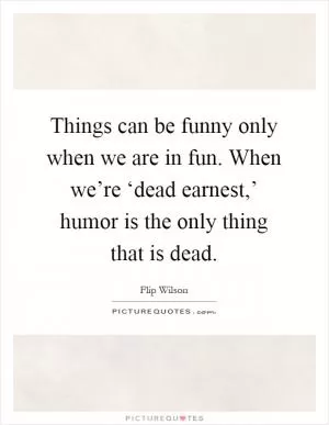 Things can be funny only when we are in fun. When we’re ‘dead earnest,’ humor is the only thing that is dead Picture Quote #1