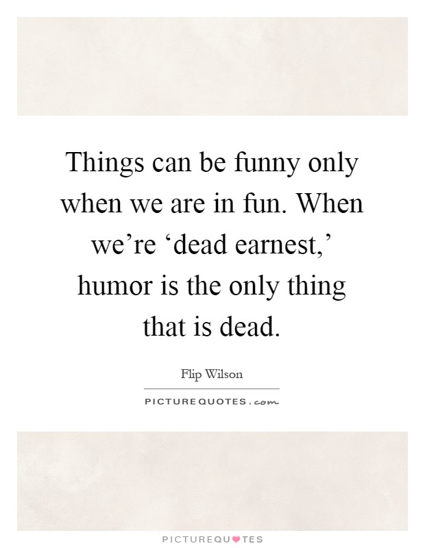Things can be funny only when we are in fun. When we're ‘dead earnest,' humor is the only thing that is dead Picture Quote #1