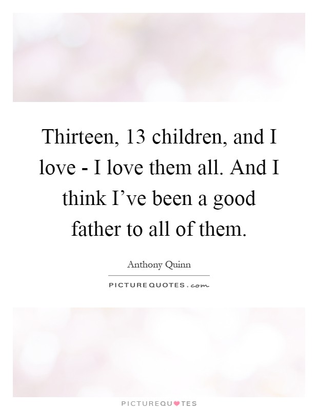 Thirteen, 13 children, and I love - I love them all. And I think I've been a good father to all of them Picture Quote #1