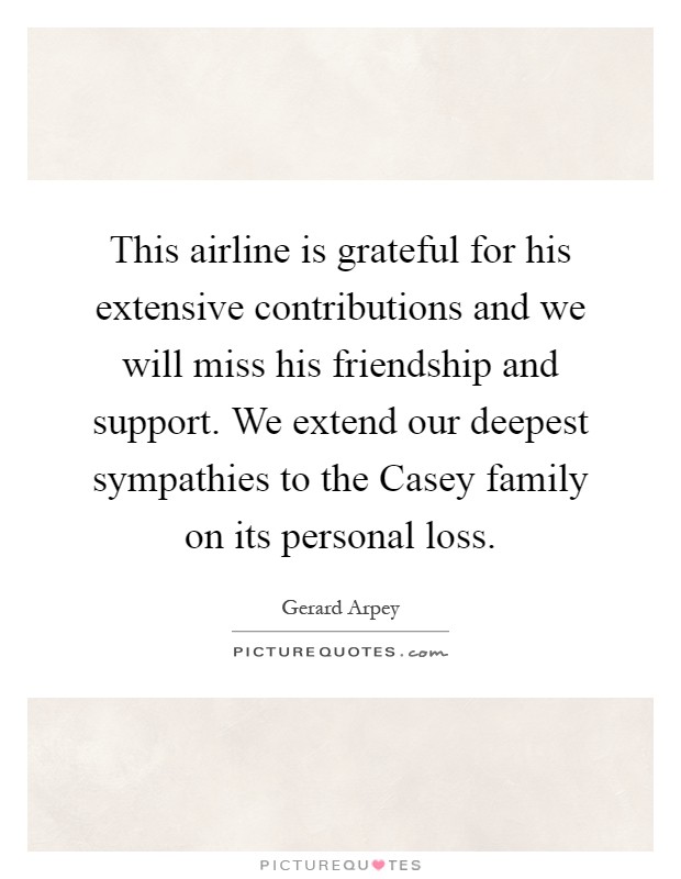 This airline is grateful for his extensive contributions and we will miss his friendship and support. We extend our deepest sympathies to the Casey family on its personal loss Picture Quote #1