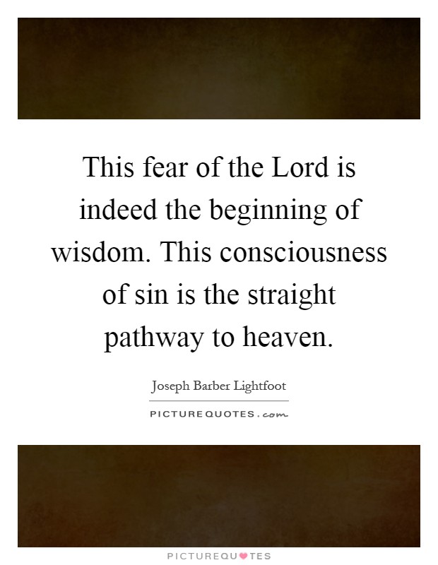 This fear of the Lord is indeed the beginning of wisdom. This consciousness of sin is the straight pathway to heaven Picture Quote #1