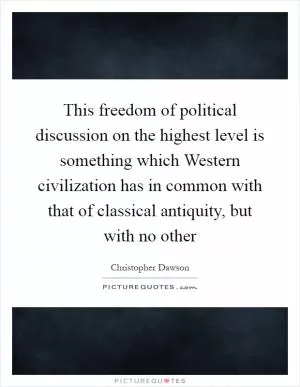 This freedom of political discussion on the highest level is something which Western civilization has in common with that of classical antiquity, but with no other Picture Quote #1