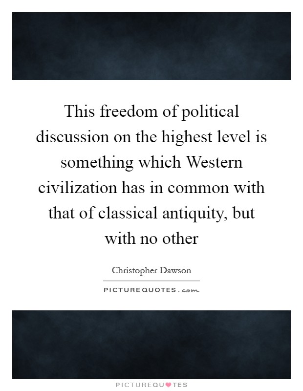 This freedom of political discussion on the highest level is something which Western civilization has in common with that of classical antiquity, but with no other Picture Quote #1
