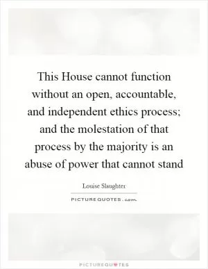 This House cannot function without an open, accountable, and independent ethics process; and the molestation of that process by the majority is an abuse of power that cannot stand Picture Quote #1