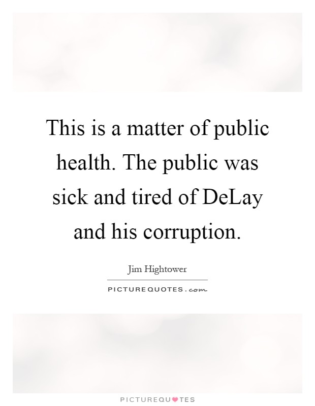This is a matter of public health. The public was sick and tired of DeLay and his corruption Picture Quote #1