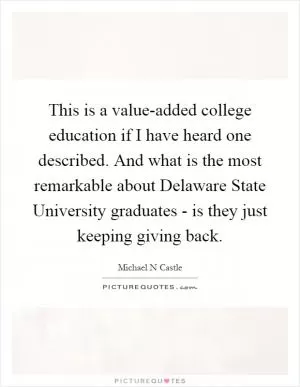 This is a value-added college education if I have heard one described. And what is the most remarkable about Delaware State University graduates - is they just keeping giving back Picture Quote #1