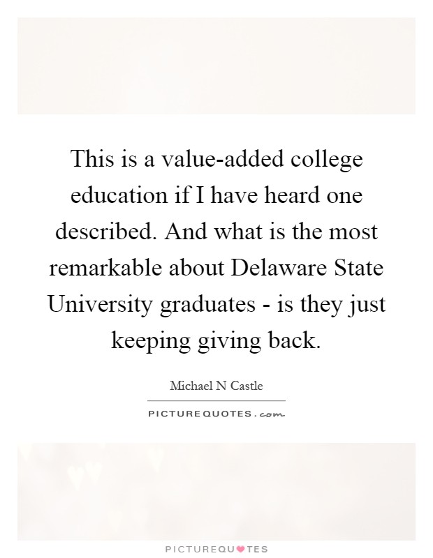 This is a value-added college education if I have heard one described. And what is the most remarkable about Delaware State University graduates - is they just keeping giving back Picture Quote #1