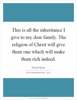 This is all the inheritance I give to my dear family. The religion of Christ will give them one which will make them rich indeed Picture Quote #1